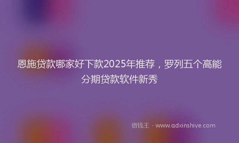 恩施贷款哪家好下款2025年推荐，罗列五个高能分期贷款软件新秀