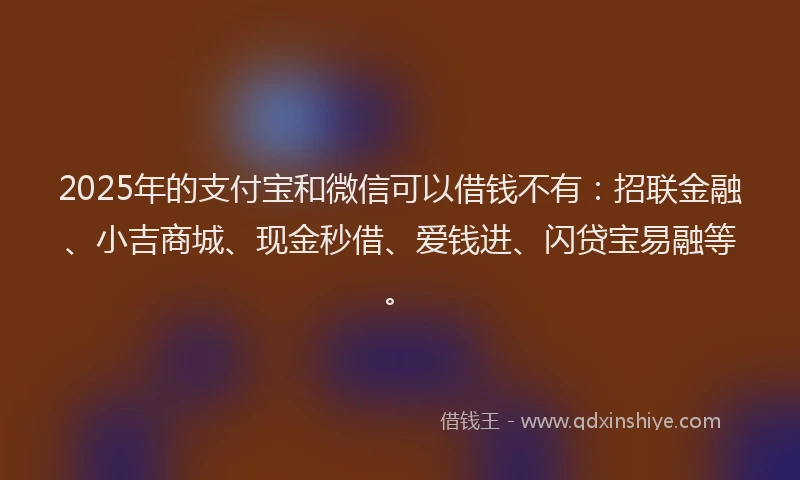 2025年的支付宝和微信可以借钱不有：招联金融、小吉商城、现金秒借、爱钱进、闪贷宝易融等。