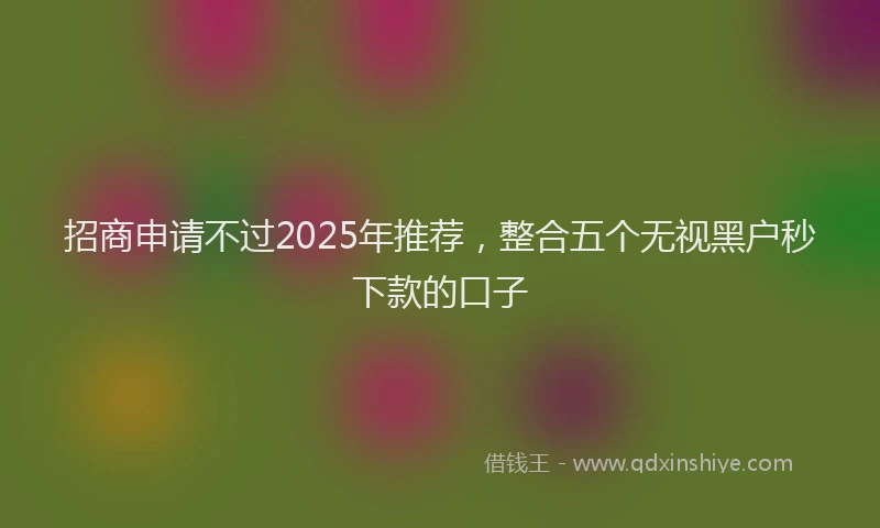 招商申请不过2025年推荐，整合五个无视黑户秒下款的口子