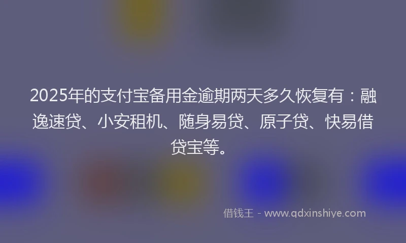 2025年的支付宝备用金逾期两天多久恢复有：融逸速贷、小安租机、随身易贷、原子贷、快易借贷宝等。