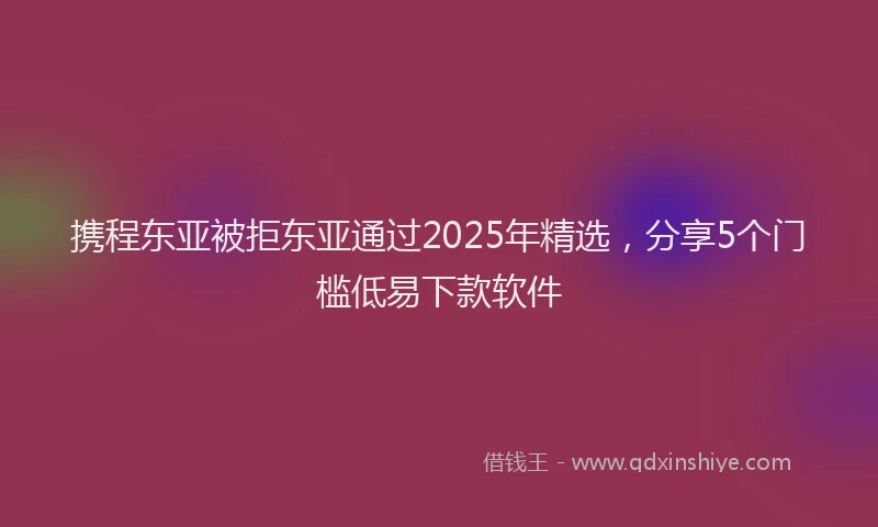 携程东亚被拒东亚通过2025年精选，分享5个门槛低易下款软件