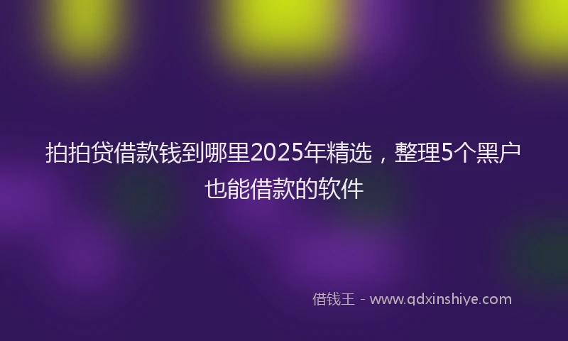 拍拍贷借款钱到哪里2025年精选，整理5个黑户也能借款的软件
