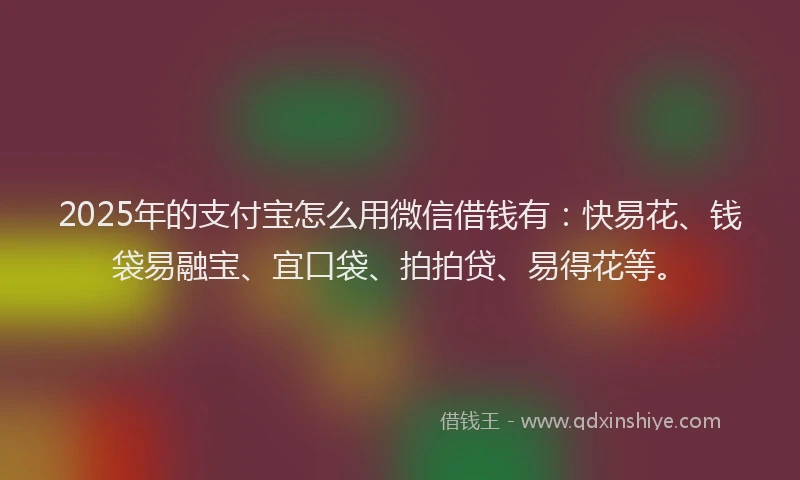 2025年的支付宝怎么用微信借钱有：快易花、钱袋易融宝、宜口袋、拍拍贷、易得花等。