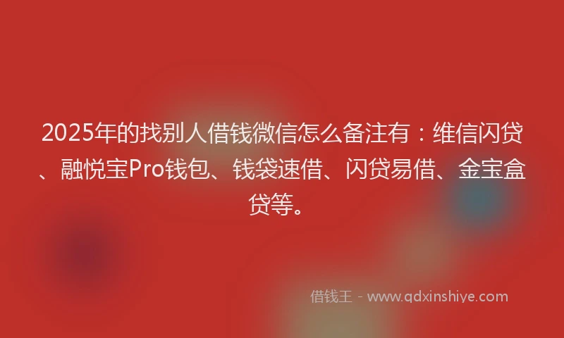 2025年的找别人借钱微信怎么备注有：维信闪贷、融悦宝Pro钱包、钱袋速借、闪贷易借、金宝盒贷等。