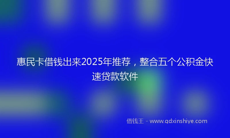 惠民卡借钱出来2025年推荐，整合五个公积金快速贷款软件