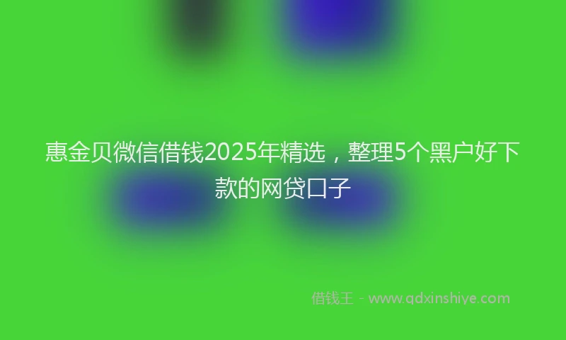 惠金贝微信借钱2025年精选，整理5个黑户好下款的网贷口子