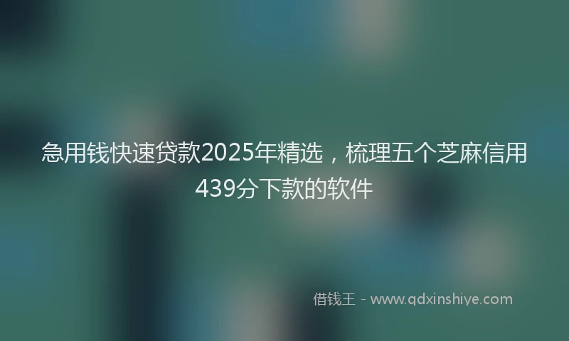 急用钱快速贷款2025年精选，梳理五个芝麻信用439分下款的软件