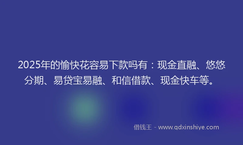2025年的愉快花容易下款吗有：现金直融、悠悠分期、易贷宝易融、和信借款、现金快车等。