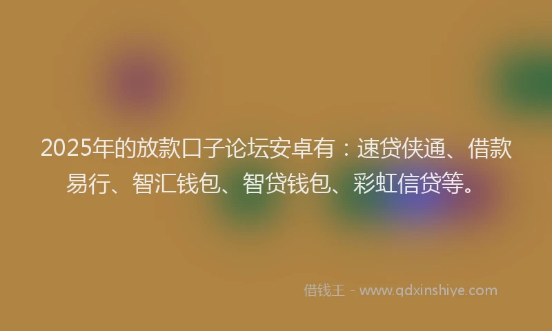 2025年的放款口子论坛安卓有：速贷侠通、借款易行、智汇钱包、智贷钱包、彩虹信贷等。