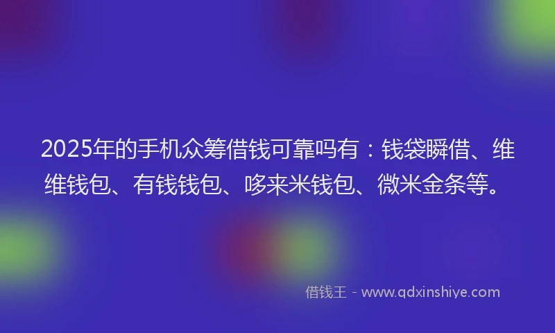 2025年的手机众筹借钱可靠吗有：钱袋瞬借、维维钱包、有钱钱包、哆来米钱包、微米金条等。
