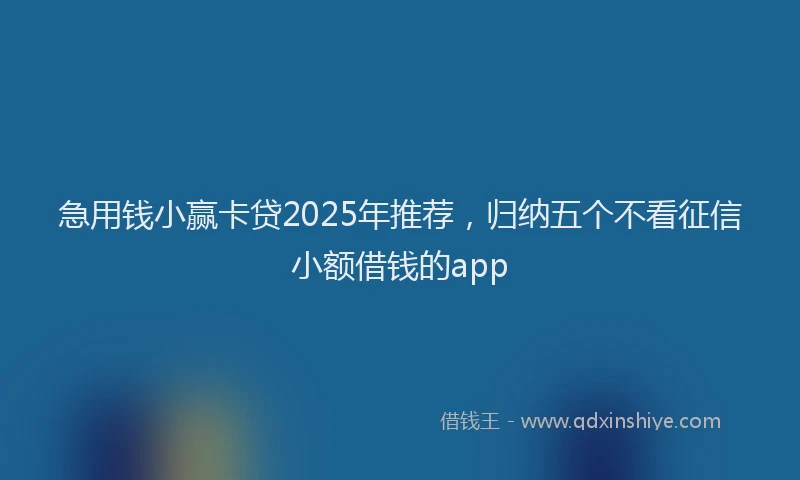 急用钱小赢卡贷2025年推荐，归纳五个不看征信小额借钱的app