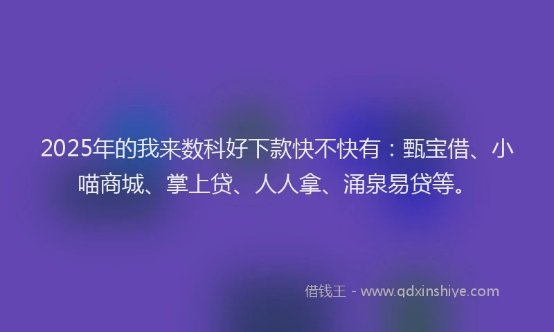 2025年的我来数科好下款快不快有：甄宝借、小喵商城、掌上贷、人人拿、涌泉易贷等。