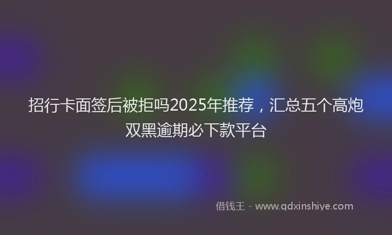 招行卡面签后被拒吗2025年推荐，汇总五个高炮双黑逾期必下款平台