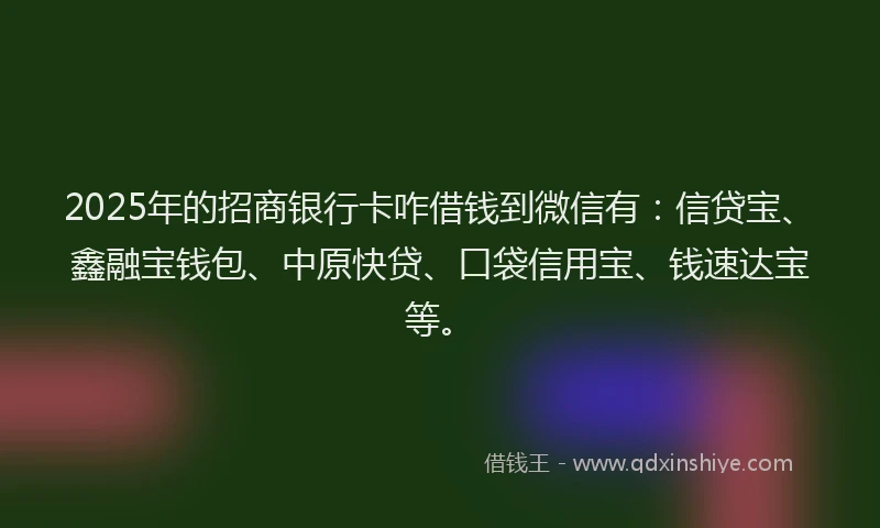 2025年的招商银行卡咋借钱到微信有：信贷宝、鑫融宝钱包、中原快贷、口袋信用宝、钱速达宝等。