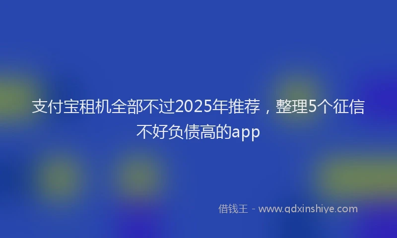 支付宝租机全部不过2025年推荐，整理5个征信不好负债高的app