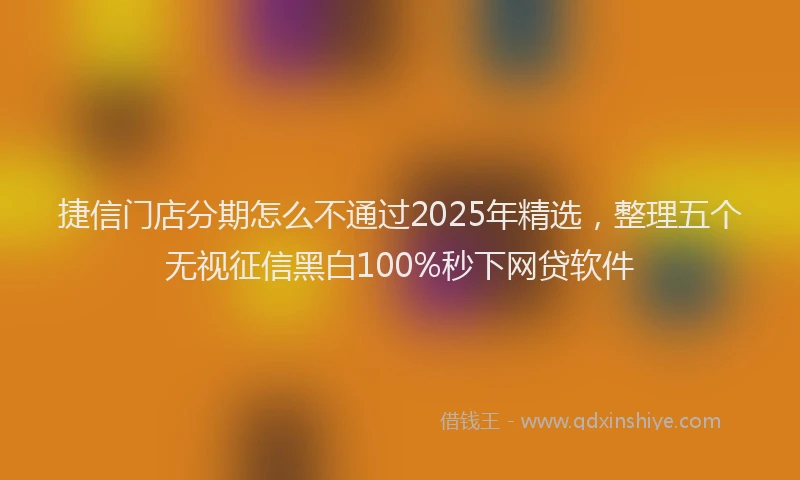 捷信门店分期怎么不通过2025年精选，整理五个无视征信黑白100%秒下网贷软件