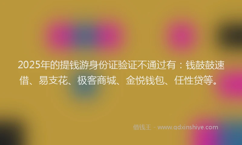 2025年的提钱游身份证验证不通过有：钱鼓鼓速借、易支花、极客商城、金悦钱包、任性贷等。