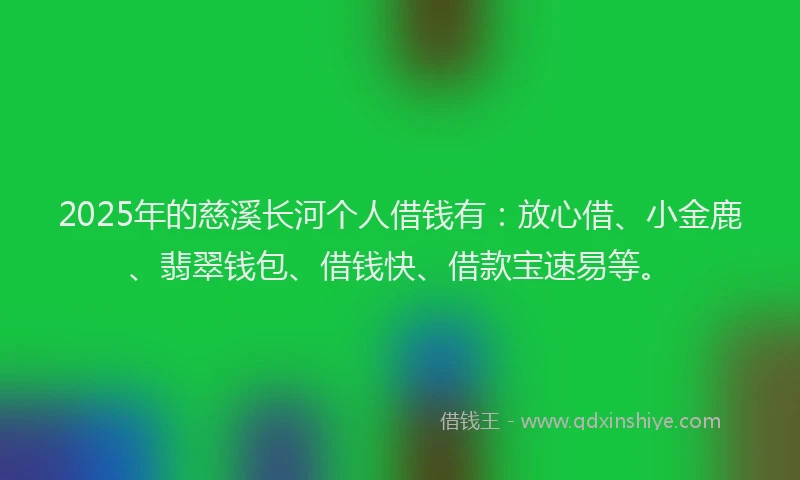 2025年的慈溪长河个人借钱有：放心借、小金鹿、翡翠钱包、借钱快、借款宝速易等。