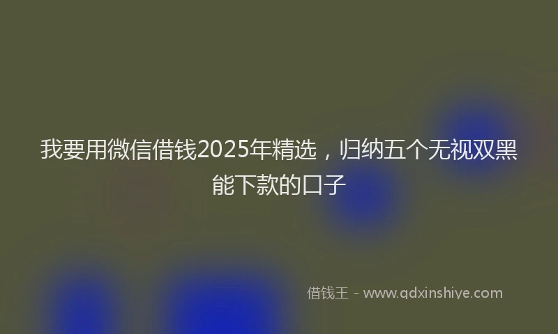 我要用微信借钱2025年精选，归纳五个无视双黑能下款的口子