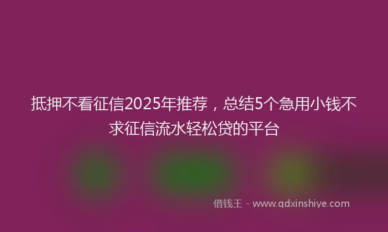抵押不看征信2025年推荐，总结5个急用小钱不求征信流水轻松贷的平台