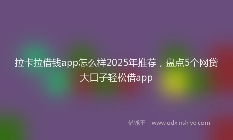 拉卡拉借钱app怎么样2025年推荐，盘点5个网贷大口子轻松借app