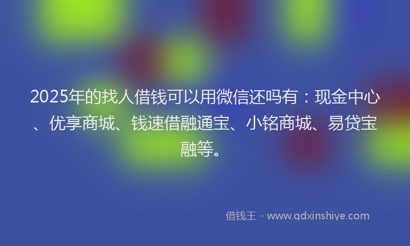 2025年的找人借钱可以用微信还吗有：现金中心、优享商城、钱速借融通宝、小铭商城、易贷宝融等。