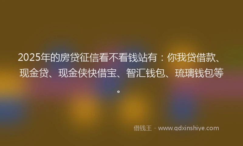 2025年的房贷征信看不看钱站有：你我贷借款、现金贷、现金侠快借宝、智汇钱包、琉璃钱包等。