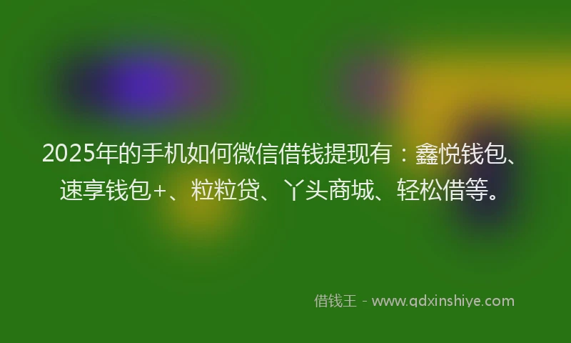 2025年的手机如何微信借钱提现有：鑫悦钱包、速享钱包+、粒粒贷、丫头商城、轻松借等。
