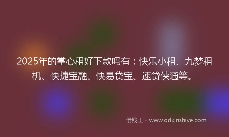 2025年的掌心租好下款吗有：快乐小租、九梦租机、快捷宝融、快易贷宝、速贷侠通等。