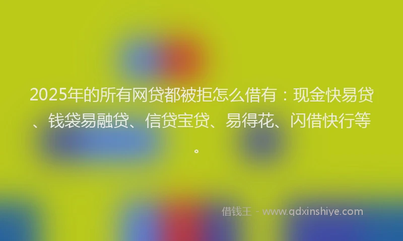 2025年的所有网贷都被拒怎么借有：现金快易贷、钱袋易融贷、信贷宝贷、易得花、闪借快行等。