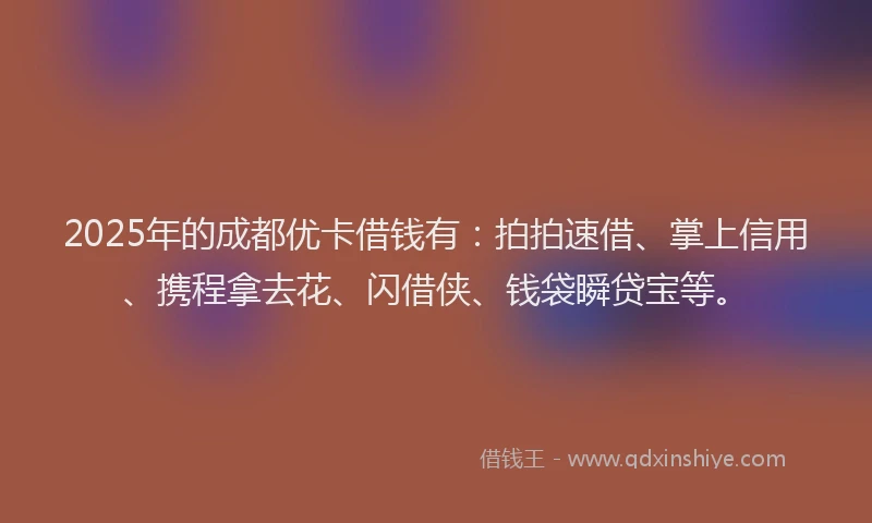 2025年的成都优卡借钱有：拍拍速借、掌上信用、携程拿去花、闪借侠、钱袋瞬贷宝等。