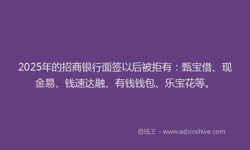 2025年的招商银行面签以后被拒有：甄宝借、现金易、钱速达融、有钱钱包、乐宝花等。