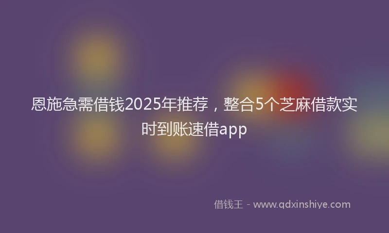 恩施急需借钱2025年推荐，整合5个芝麻借款实时到账速借app