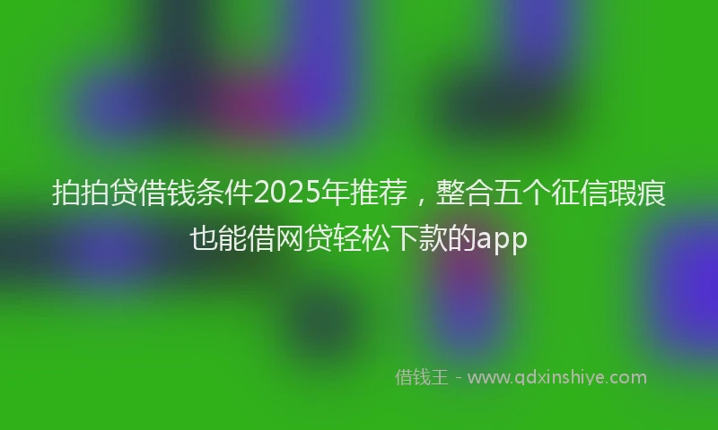 拍拍贷借钱条件2025年推荐，整合五个征信瑕疵也能借网贷轻松下款的app