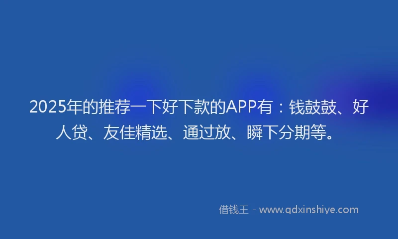 2025年的推荐一下好下款的APP有：钱鼓鼓、好人贷、友佳精选、通过放、瞬下分期等。