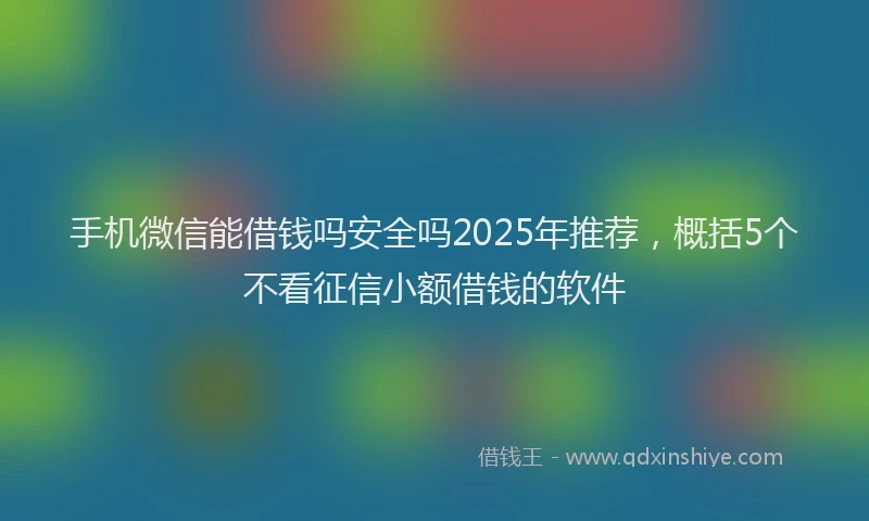 手机微信能借钱吗安全吗2025年推荐，概括5个不看征信小额借钱的软件