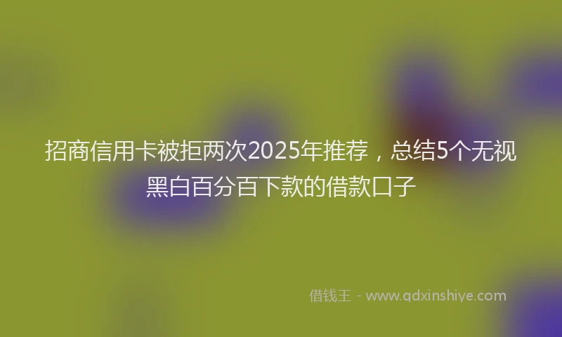 招商信用卡被拒两次2025年推荐，总结5个无视黑白百分百下款的借款口子