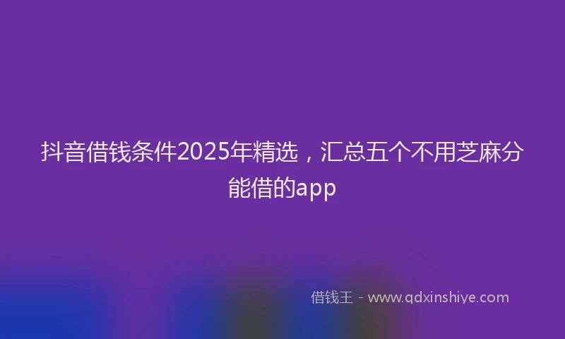 抖音借钱条件2025年精选，汇总五个不用芝麻分能借的app