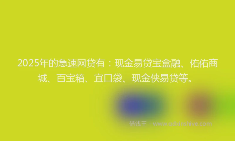2025年的急速网贷有：现金易贷宝盒融、佑佑商城、百宝箱、宜口袋、现金侠易贷等。