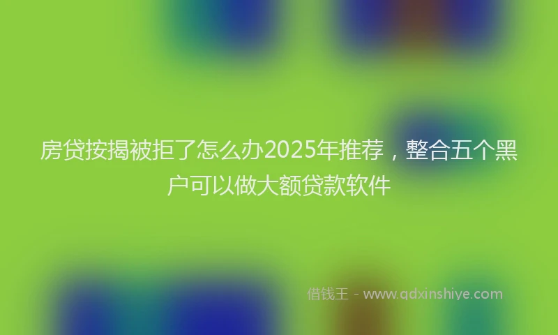 房贷按揭被拒了怎么办2025年推荐，整合五个黑户可以做大额贷款软件
