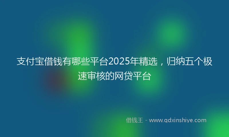 支付宝借钱有哪些平台2025年精选，归纳五个极速审核的网贷平台