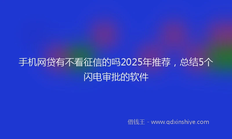 手机网贷有不看征信的吗2025年推荐，总结5个闪电审批的软件