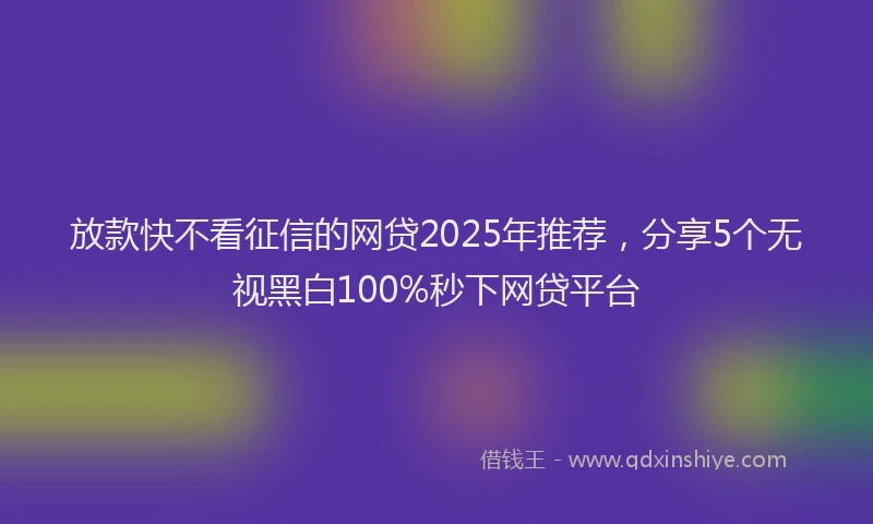 放款快不看征信的网贷2025年推荐，分享5个无视黑白100%秒下网贷平台