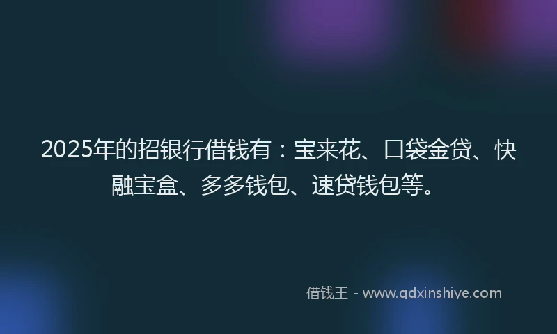 2025年的招银行借钱有：宝来花、口袋金贷、快融宝盒、多多钱包、速贷钱包等。