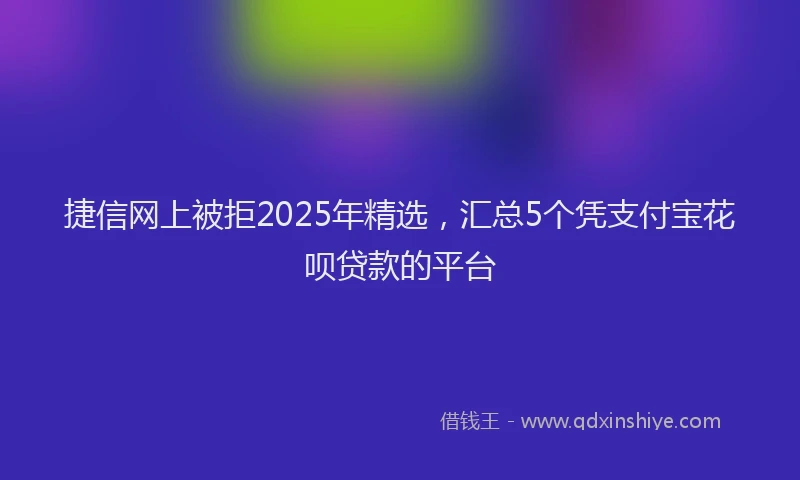 捷信网上被拒2025年精选，汇总5个凭支付宝花呗贷款的平台