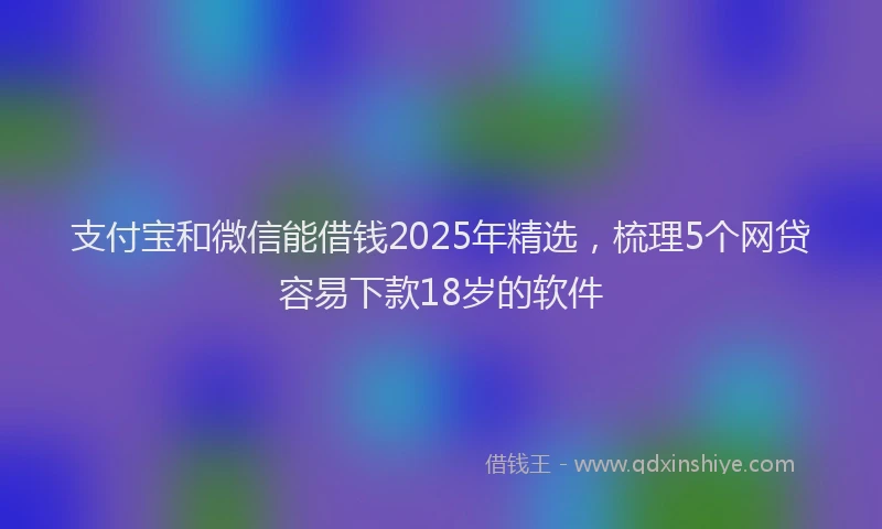 支付宝和微信能借钱2025年精选，梳理5个网贷容易下款18岁的软件