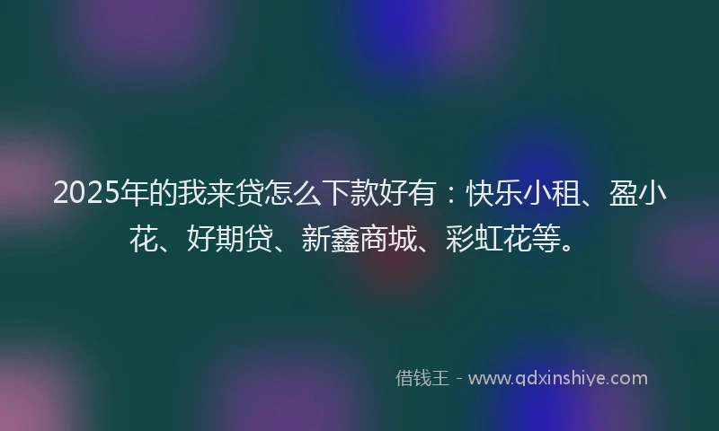 2025年的我来贷怎么下款好有：快乐小租、盈小花、好期贷、新鑫商城、彩虹花等。
