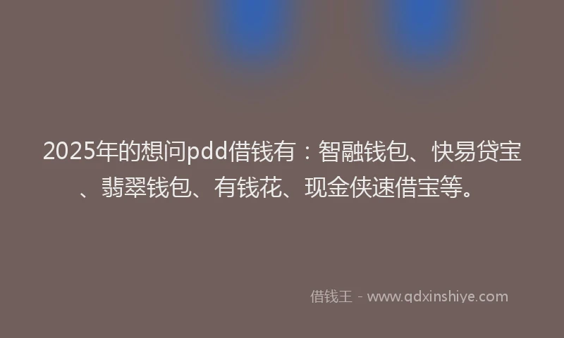 2025年的想问pdd借钱有：智融钱包、快易贷宝、翡翠钱包、有钱花、现金侠速借宝等。