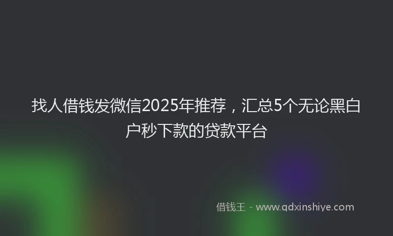 找人借钱发微信2025年推荐，汇总5个无论黑白户秒下款的贷款平台