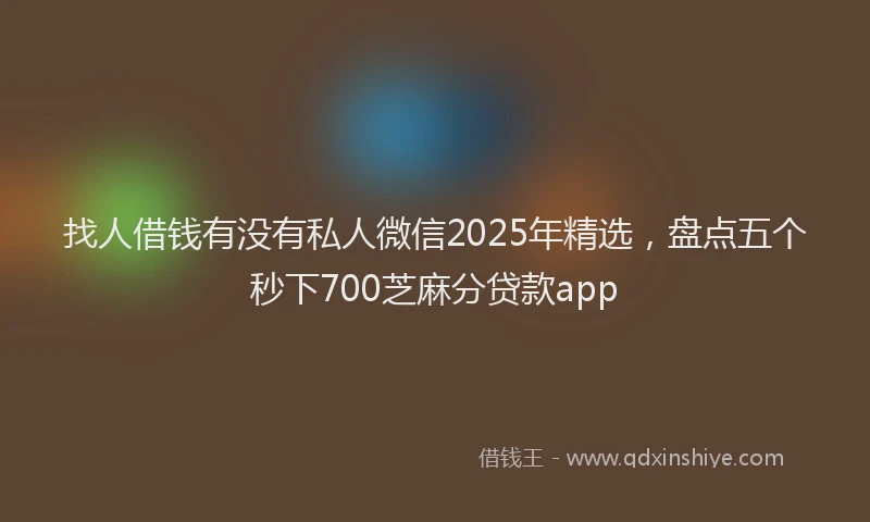找人借钱有没有私人微信2025年精选，盘点五个秒下700芝麻分贷款app